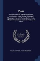 Plays: Advertisement to the Second Edition. Introduction; Essay on the Writings of Massinger / By John Ferriar, &C. the Virgin-Martyr. the Unnatural Combat. the Duke of Milan 1179714849 Book Cover