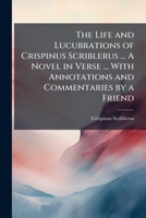 The Life and Lucubrations of Crispinus Scriblerus ... A Novel in Verse ... With Annotations and Commentaries by a Friend 1024292924 Book Cover