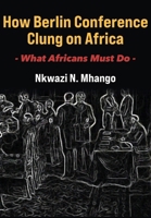 How Berlin Conference Clung on Africa: What Africans Must Do 9956554642 Book Cover
