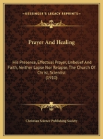 Prayer And Healing: His Presence, Effectual Prayer, Unbelief And Faith, Neither Lapse Nor Relapse, The Church Of Christ, Scientist 0548901139 Book Cover