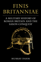 Finis Britanniae: A Military History of Late Roman Britain and the Saxon Conquest 1398118273 Book Cover
