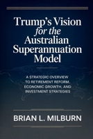 Trump's Vision for the Australian Superannuation Model: A Strategic Overview to Retirement Reform, Economic Growth, and Investment Strategies B0G5J1QPMJ Book Cover