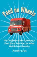 Food On Wheels: The Complete Guide To Starting A Food Truck, Food Cart, Or Other Mobile Food Business 0615533663 Book Cover