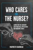 Who Cares for the Nurse?: Caring for the Caregiver with Practical Applications for Managing Stress B0DR3Q9ZDC Book Cover