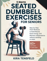 15-Minutes Seated Dumbbell Exercises for Seniors: Step-by-Step Chair Workouts to Build Muscle, Boost Energy, and Maintain Independence Without Standing or Strain B0GZMR1X82 Book Cover