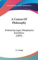 A Course of Philosophy: Embracing Logic, Metaphysics and Ethics. Designed As a Text-Book for the Use of Schools 1022851497 Book Cover