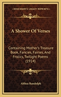 A Shower Of Verses: Containing Mother's Treasure Book, Fancies, Fairies, And Frolics, Twilight Poems 1164549782 Book Cover