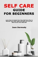 Self Care Guide for Beginners: Learn How toCreate Your Own Self-Care Plan to Nourish Your Mind, Body and Spirit, So You Can Show Up As Your Best Self B08RSWV48N Book Cover