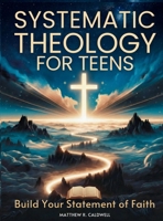 Systematic Theology for Teens -  Build Your Statement of Faith : Teen-Friendly Christian Doctrine - Bible Verses for Hard Questions, and a Guided Walk with Jesus to Build a Faith You Can Defend 1963142349 Book Cover