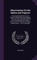 Observations on the Spleen and Vapours: Containing Remarkable Cases of Persons of Both Sexes, and All Ranks, ... Who Have Been Miserably Afflicted with Those Melancholy Disorders Since the Fall of Sou 1358997837 Book Cover