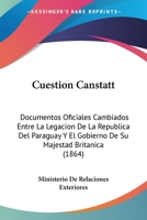 Cuestion Canstatt: Documentos Oficiales Cambiados Entre La Legacion De La Republica Del Paraguay Y El Gobierno De Su Majestad Britanica (1864) 1160942552 Book Cover