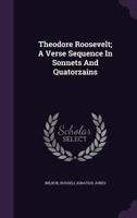 Theodore Roosevelt; a verse sequence in sonnets and quatorzains 1340851059 Book Cover