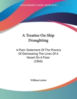 A Treatise On Ship Draughting: A Plain Statement Of The Process Of Delineating The Lines Of A Vessel On A Floor (1866) 1359276726 Book Cover