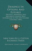 Dealings in Options and Futures: Protests, Memorials and Arguments Against Bills Introduced in the Fifty-Second Congress 1436819326 Book Cover
