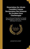 Dissertation Sur Alcuin Consid�r� Comme Restaurateur Des Sciences En Occident Sous Charlemagne: Pour Le Doctorat Pr�sent�e � La Facult� De Philosophie Et Lettres De L'universit� Catholique De Louvain. 1277937591 Book Cover