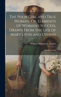 The Poor Girl and True Woman, Or, Elements of Woman's Success, Drawn From the Life of Mary Lyon and Others: A Book for Girls 1020746297 Book Cover