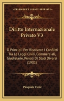 Diritto Internazionale Privato V3: O Principii Per Risolvere I Conflitti Tra Le Leggi Civili, Commerciali, Giudiziarie, Penali Di Stati Diversi (1901) 1168153093 Book Cover