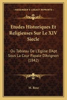Etudes Historiques Et Religieuses Sur Le XIV Siecle: Ou Tableau De L'Eglise D'Apt Sous La Cour Papale D'Avignon (1842) 1166803953 Book Cover