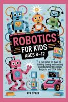 Robotics for Kids Ages 8-12: A Fun Hands On Guide to Building Coding and Creating Real Machines With Simple Projects and STEM Skills B0G5DLVDHW Book Cover