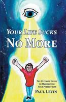 Your Life Sucks No More: The Ultimate Guide To Manifesting Your Perfect Life 1986515567 Book Cover