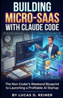 Building Micro-SaaS with Claude Code: The Non-Coder's Weekend Blueprint to Launching a Profitable AI Startup (Claude Code Mastery Series) B0H81W4FLD Book Cover
