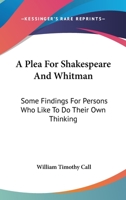 A Plea For Shakespeare And Whitman: Some Findings For Persons Who Like To Do Their Own Thinking 1432677829 Book Cover
