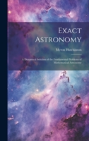 Exact Astronomy: A Dynamical Solution of the Fundamental Problems of Mathematical Astronomy 1020886889 Book Cover