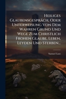 Heiliges Glaubensgesprach, Oder Unterweisung Von Dem Wahren Grund Und Wege Zum Christlich Frohen Glaube, Leben, Leyden Und Sterben... 1272180697 Book Cover