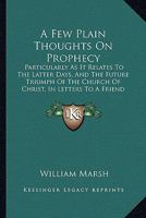 A Few Plain Thoughts On Prophecy: Particularly As It Relates To The Latter Days, And The Future Triumph Of The Church Of Christ, In Letters To A Friend 1436727170 Book Cover