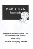 Died? I nearly laughed!: Moments of unintentional mirth from thirty-six years in the classroom B0DS121HPT Book Cover