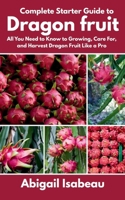 Complete Starter Guide to Dragon fruit: All You Need to Know to Growing, Care For, and Harvest Dragon Fruit Like a Pro B0F7H97XH7 Book Cover