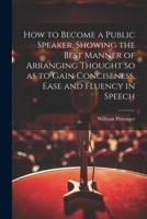 How to Become a Public Speaker, Showing the Best Manner of Arranging Thought so as to Gain Conciseness, Ease and Fluency in Speech 1021811084 Book Cover