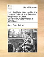 Unto the Right Honourable, the Lords of Council and Session, the petition of John Goodfellow, watchmaker in Stirling, ... 1171382510 Book Cover