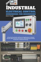 Industrial Electrical Control Guidebook for Beginners: A Step-by-Step Guide and Practical Applications to Control Circuits, Motor Starters, PLC ... and Safety Standards in Industrial Settings B0GJSRWF16 Book Cover