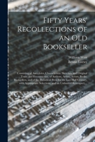 Fifty Years' Recollections of an Old Bookseller: Consisting of Anecdotes, Characteristic Sketches, and Original Traits and Eccentricities, of Authors, Artists, Actors, Books, Booksellers, and of the P 1014186625 Book Cover