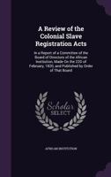 A Review of the Colonial Slave Registration Acts: In a Report of a Committee of the Board of Directors of the African Institution, Made on the 22d of February, 1820, and Published by Order of That Boa 1357943733 Book Cover