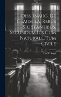 Diss. Inaug. De Clausula, Rebus Sic Stantibus, Secundum Ius Cum Naturale, Tum Civile 1019734817 Book Cover