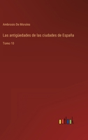 Las antigüedades de las ciudades de España: Tomo 10 3368114344 Book Cover