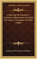 Coleccion De Decretos Y Acuerdos Gubernativos, Emitidos De Enero A Diciembre De 1864 (1866) 1161035516 Book Cover