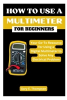HOW TO USE A MULTIMETER FOR BEGINNERS: Your Go-To Resource for Using a Digital Multimeter to Solve Any Electrical Problem B0CMMW2LNC Book Cover