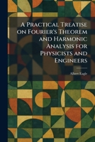A Practical Treatise on Fourier's Theorem and Harmonic Analysis for Physicists and Engineers 1025917383 Book Cover