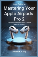 USER GUIDE TO MASTERING YOUR APPLE AIRPODS PRO 2: Exploring Intelligent Noise Control Features in Depth B0FH9V4JVC Book Cover