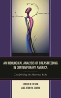 An Ideological Analysis of Breastfeeding in Contemporary America: Disciplining the Maternal Body 1498531296 Book Cover