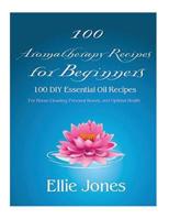 100 Aromatherapy Recipes For Beginners: 100 DIY Essential Oil Recipes for House Cleaning, Personal Beauty, and Optimal Health 1546414746 Book Cover