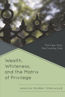 Wealth, Whiteness, and the Matrix of Privilege: The View from the Country Club 073918296X Book Cover