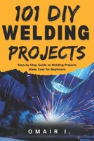 101 DIY Welding Projects: Step-by-Step Guide to Welding Projects Made Easy for Beginners (How to Weld & Cast Metal for Beginners) B0FKHH6F23 Book Cover