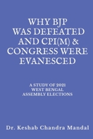 Why Bjp Was Defeated and Cpi(m) & Congress Were Evanesced: A Study of 2021 West Bengal Assembly Elections 1685381146 Book Cover