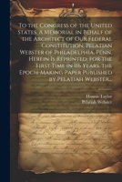 To the Congress of the United States: a memorial in behalf of the architect of our federal Constitution, Pelatiah Webster of Philadelphia, Penn. 1240118147 Book Cover