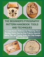 THE BEGINNER'S PYROGRAPHY PATTERN HANDBOOK: TOOLS AND TECHNIQUES: A Comprehensive Reference for Mastering Wood Burning: Simple Step-by-Step Projects, ... Tips, and Tracing Guides for Crisp Designs B0GCJ6QJHZ Book Cover