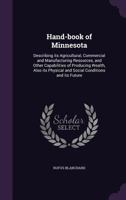 Hand-Book of Minnesota: Describing Its Agricultural, Commercial and Manufacturing Resources, and Other Capabilities of Producing Wealth, Also Its Physical and Social Conditions and Its Future 135915244X Book Cover